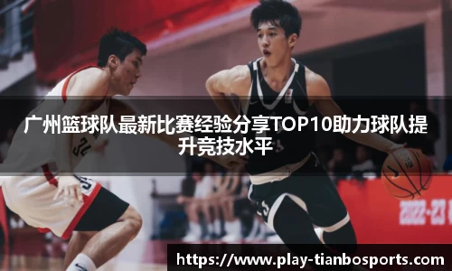 广州篮球队最新比赛经验分享TOP10助力球队提升竞技水平