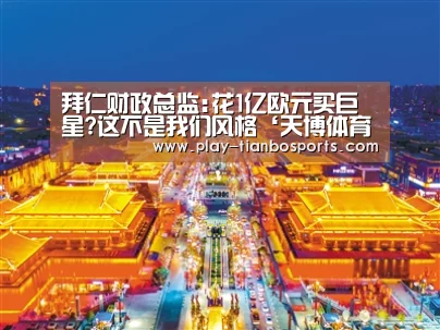 拜仁财政总监:花1亿欧元买巨星?这不是我们风格‘天博体育手机版’(图1) 天博体育官网