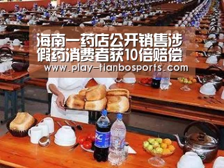 海南一药店公开销售涉假药消费者获10倍赔偿-天博体育手机版(图1) 天博体育下载