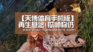 【天博体育手机版】再生悬念!瓜帅称仍未确定下家 离拜仁因渴望挑战(图1) 天博体育手机版