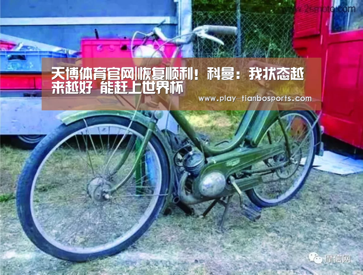 天博体育官网|恢复顺利!科曼:我状态越来越好 能赶上世界杯(图1) 天博体育app