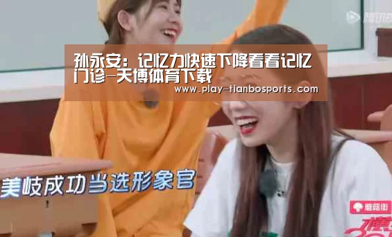 孙永安:记忆力快速下降看看记忆门诊-天博体育下载(图1) 天博体育手机版