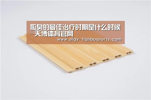 狐臭的最佳治疗时期是什么时候-天博体育官网(图1) 天博体育下载