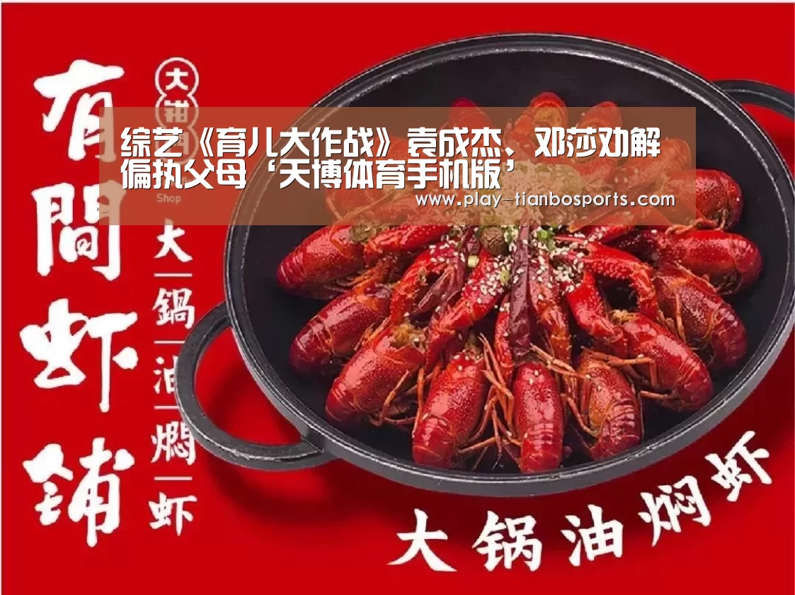 综艺《育儿大作战》袁成杰、邓莎劝解偏执父母‘天博体育手机版’(图2) 天博体育手机版