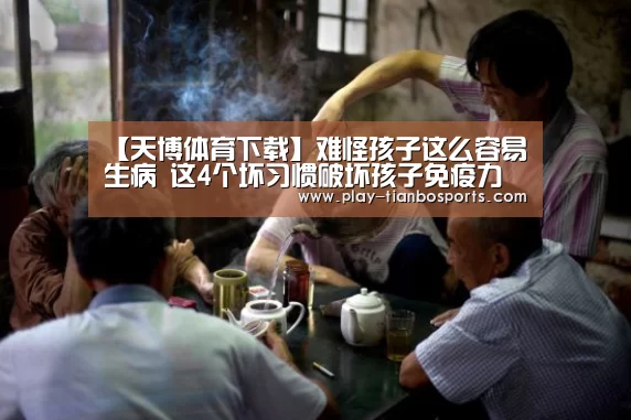 【天博体育下载】难怪孩子这么容易生病 这4个坏习惯破坏孩子免疫力(图4) 天博体育官网