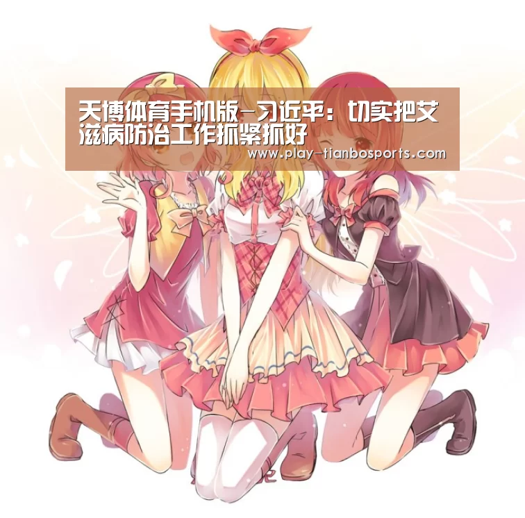 天博体育手机版-习近平:切实把艾滋病防治工作抓紧抓好(图1) 天博体育app