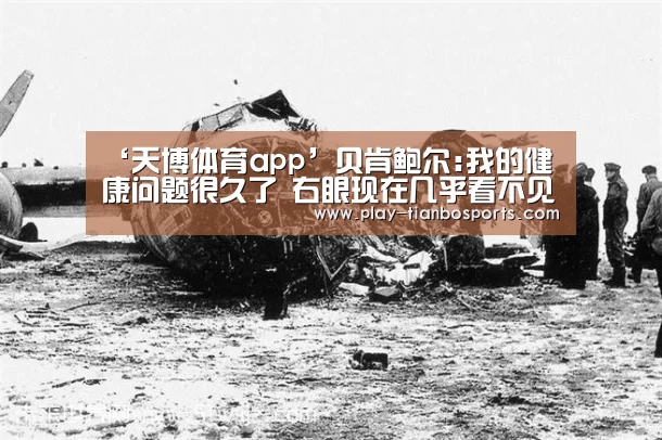 ‘天博体育app’贝肯鲍尔:我的健康问题很久了 右眼现在几乎看不见(图1) 天博体育手机版