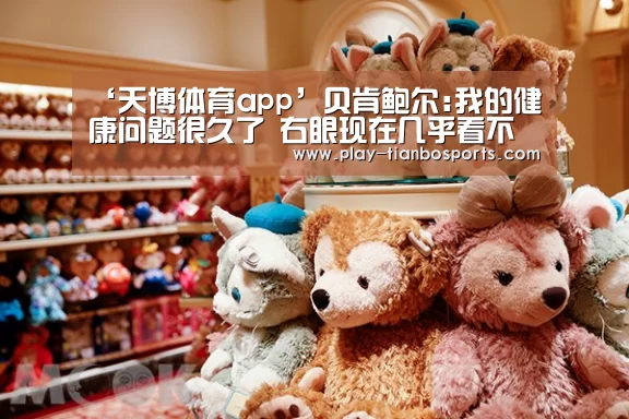 ‘天博体育app’贝肯鲍尔:我的健康问题很久了 右眼现在几乎看不见(图2) 天博体育app