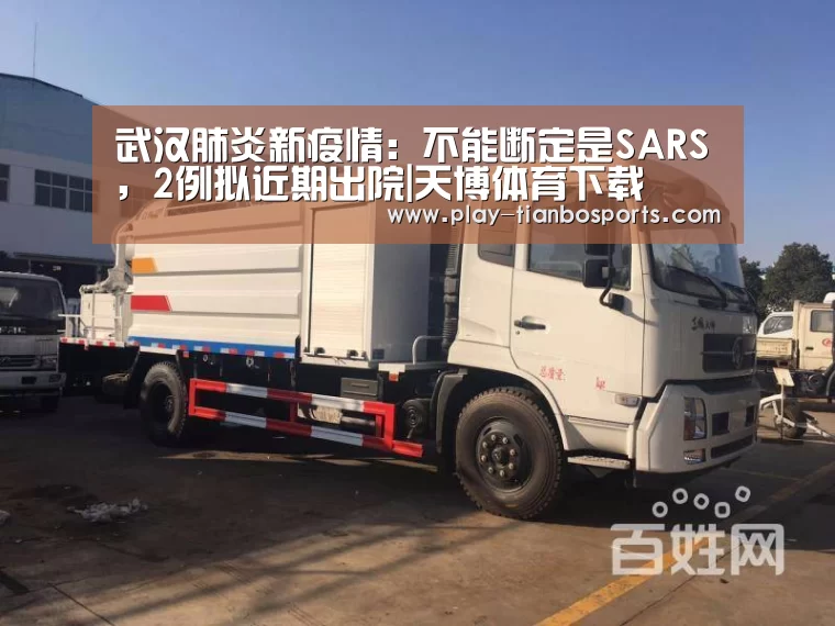 武汉肺炎新疫情:不能断定是SARS,2例拟近期出院|天博体育下载(图1) 天博体育下载